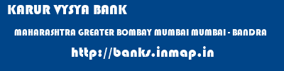 KARUR VYSYA BANK  MAHARASHTRA GREATER BOMBAY MUMBAI MUMBAI - BANDRA  banks information 